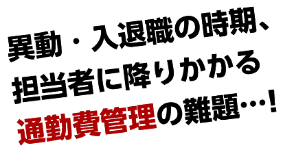 異動・入退職の時期、担当者に降りかかる通勤費管理の難題…！