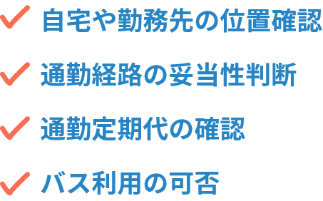 自宅や勤務先の位置確認、通勤経路の妥当性判断、通勤定期代の確認、バス利用の可否