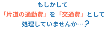 もしかして「片道の通勤費」を「交通費」として処理していませんか…？