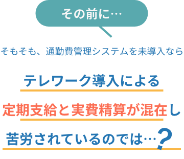 その前に…そもそも、通勤費管理システムを未導入ならテレワーク導入により、定期支給と実費精算が混在し苦労されているのでは……？