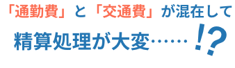 「通勤費」と「交通費」が混在して精算処理が大変……！？