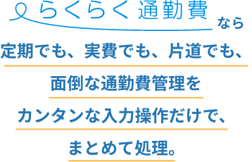 らくらく通勤費なら定期でも、実費でも、片道でも、面倒な通勤費管理をカンタンな入力操作だけで、まとめて処理。