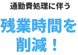 通勤費処理に伴う残業時間を削減！